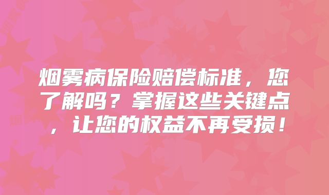 烟雾病保险赔偿标准，您了解吗？掌握这些关键点，让您的权益不再受损！