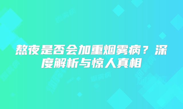 熬夜是否会加重烟雾病？深度解析与惊人真相