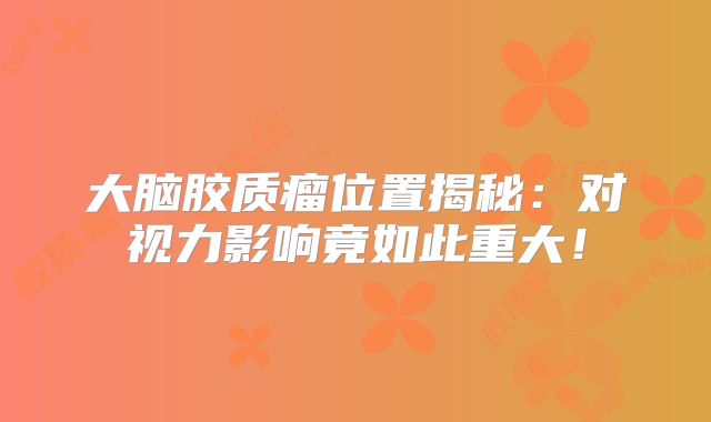 大脑胶质瘤位置揭秘：对视力影响竟如此重大！