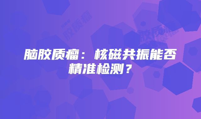 脑胶质瘤：核磁共振能否精准检测？