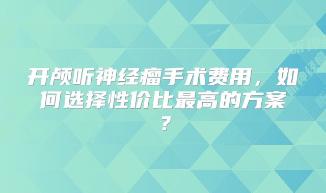 开颅听神经瘤手术费用，如何选择性价比最高的方案？