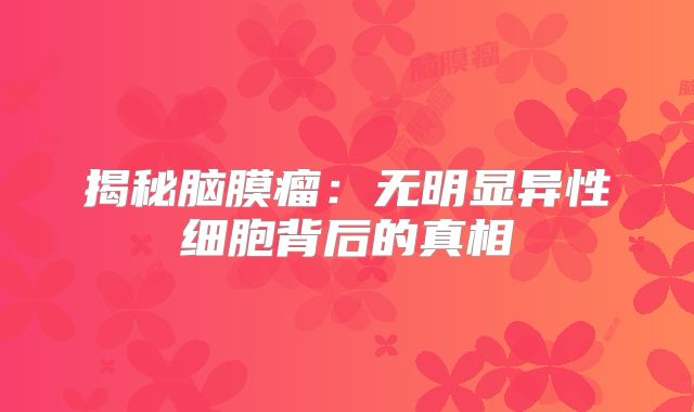 揭秘脑膜瘤：无明显异性细胞背后的真相