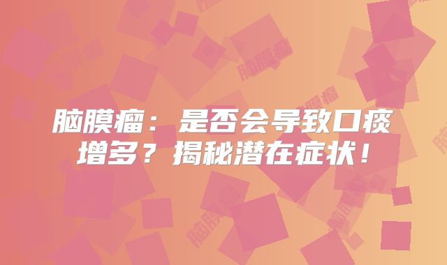 脑膜瘤：是否会导致口痰增多？揭秘潜在症状！