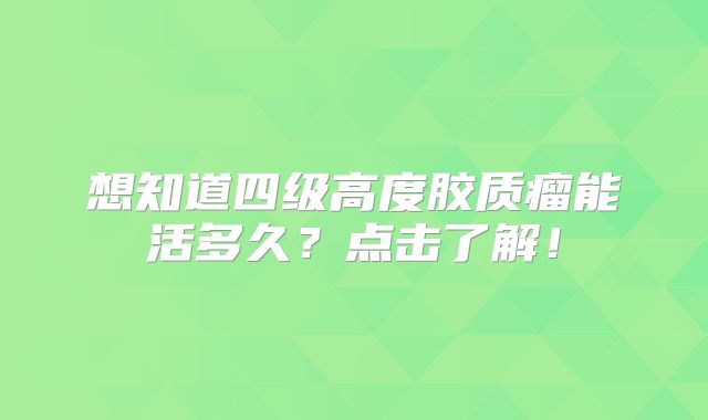 想知道四级高度胶质瘤能活多久？点击了解！