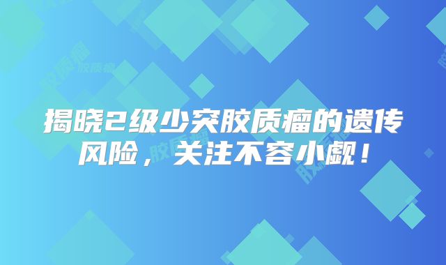 揭晓2级少突胶质瘤的遗传风险，关注不容小觑！