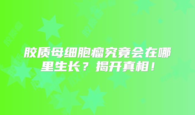 胶质母细胞瘤究竟会在哪里生长？揭开真相！