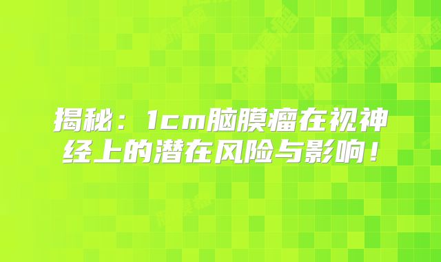 揭秘：1cm脑膜瘤在视神经上的潜在风险与影响！