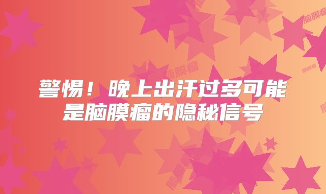 警惕！晚上出汗过多可能是脑膜瘤的隐秘信号