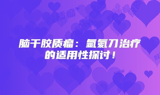脑干胶质瘤：氩氦刀治疗的适用性探讨！