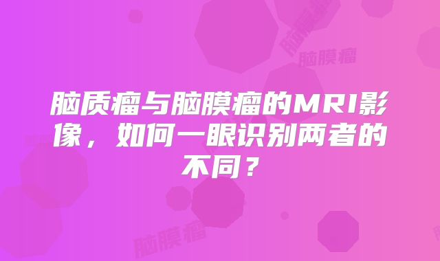 脑质瘤与脑膜瘤的MRI影像，如何一眼识别两者的不同？