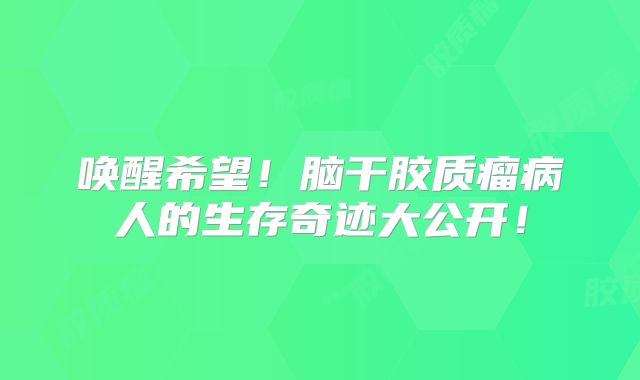 唤醒希望！脑干胶质瘤病人的生存奇迹大公开！