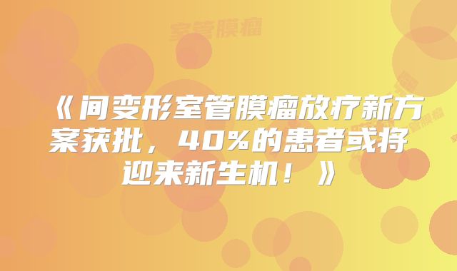 《间变形室管膜瘤放疗新方案获批，40%的患者或将迎来新生机！》