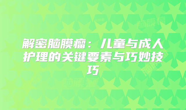 解密脑膜瘤：儿童与成人护理的关键要素与巧妙技巧