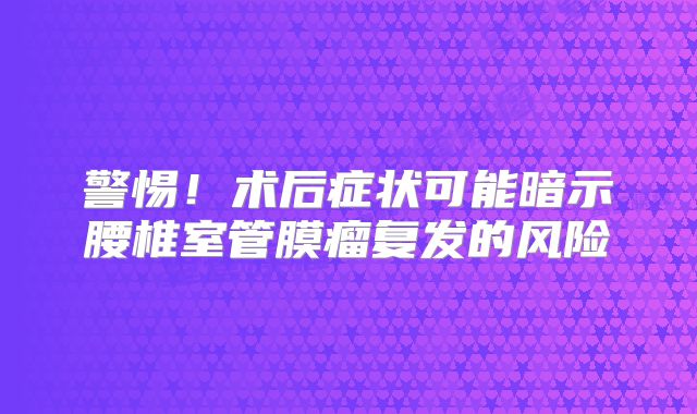 警惕！术后症状可能暗示腰椎室管膜瘤复发的风险