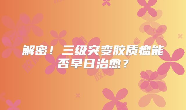 解密！三级突变胶质瘤能否早日治愈？