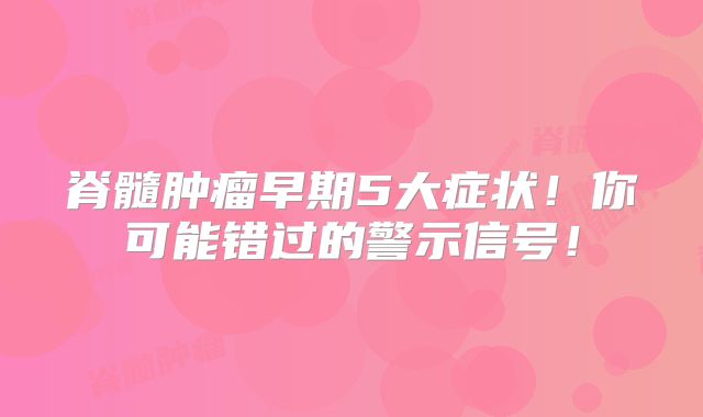 脊髓肿瘤早期5大症状！你可能错过的警示信号！