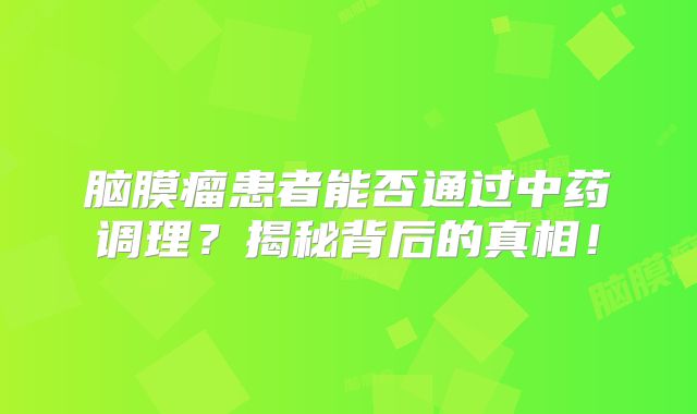 脑膜瘤患者能否通过中药调理？揭秘背后的真相！