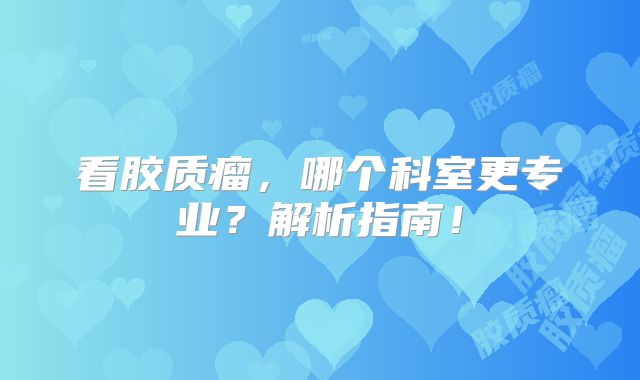 看胶质瘤，哪个科室更专业？解析指南！