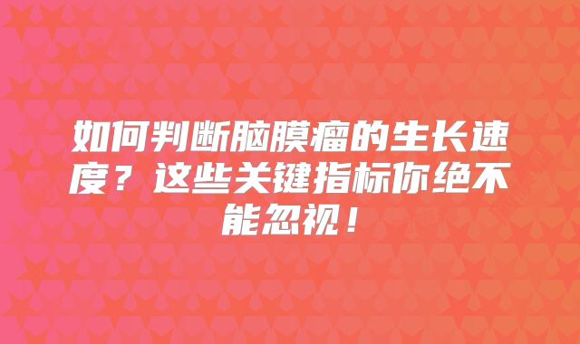 如何判断脑膜瘤的生长速度？这些关键指标你绝不能忽视！