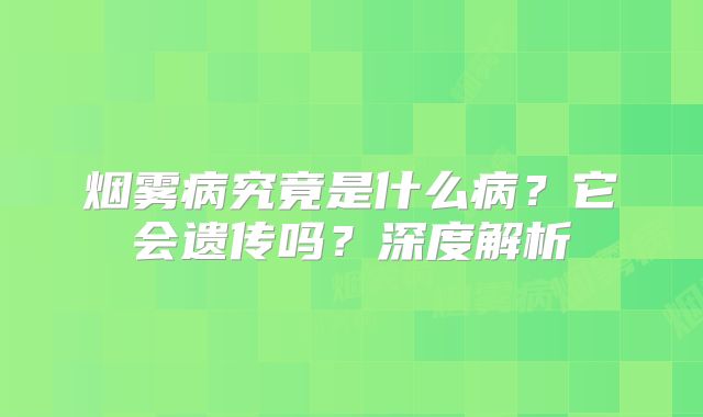 烟雾病究竟是什么病？它会遗传吗？深度解析