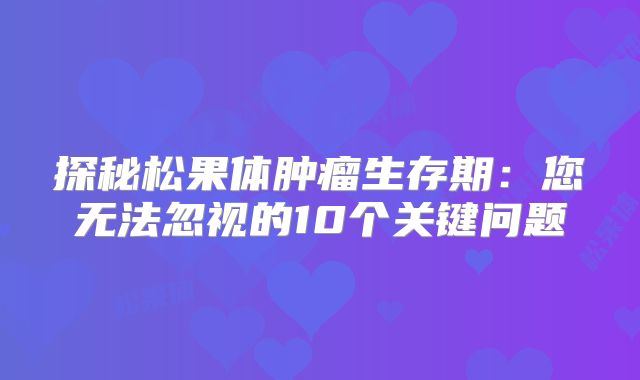 探秘松果体肿瘤生存期：您无法忽视的10个关键问题