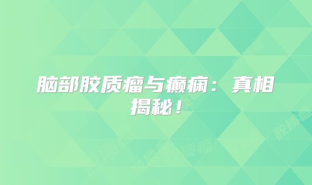 脑部胶质瘤与癫痫：真相揭秘！