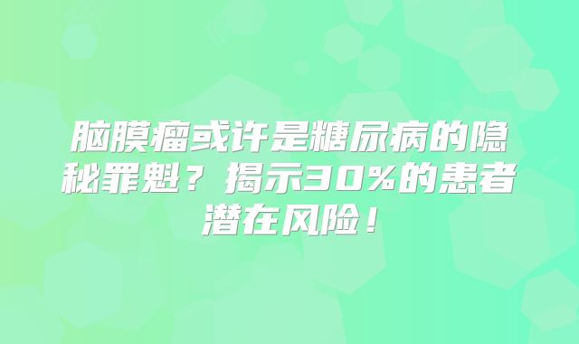 脑膜瘤或许是糖尿病的隐秘罪魁？揭示30%的患者潜在风险！