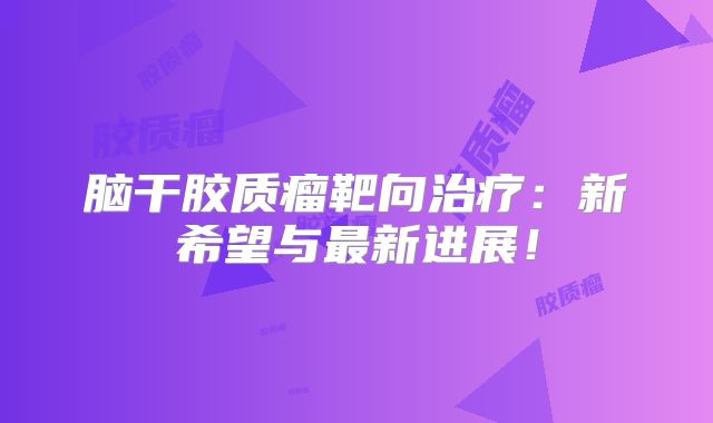 脑干胶质瘤靶向治疗：新希望与最新进展！