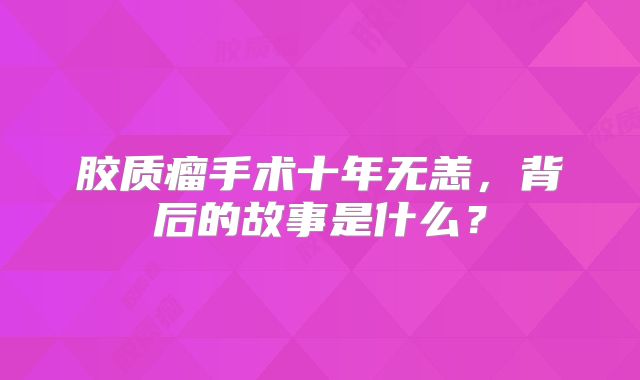 胶质瘤手术十年无恙，背后的故事是什么？