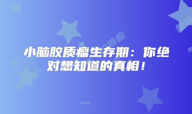 小脑胶质瘤生存期：你绝对想知道的真相！