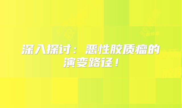 深入探讨：恶性胶质瘤的演变路径！