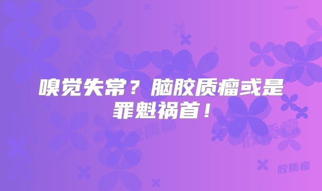 嗅觉失常？脑胶质瘤或是罪魁祸首！