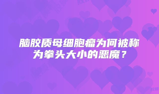 脑胶质母细胞瘤为何被称为拳头大小的恶魔？