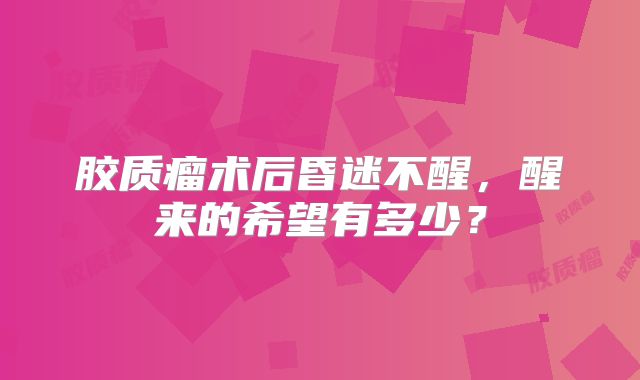 胶质瘤术后昏迷不醒，醒来的希望有多少？
