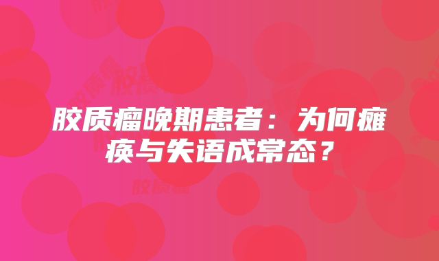 胶质瘤晚期患者：为何瘫痪与失语成常态？