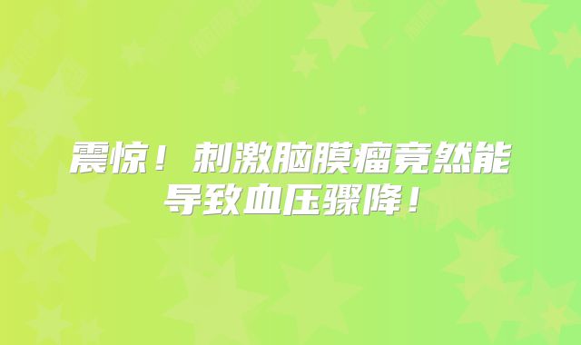 震惊！刺激脑膜瘤竟然能导致血压骤降！