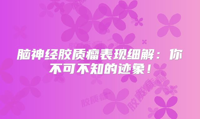脑神经胶质瘤表现细解：你不可不知的迹象！
