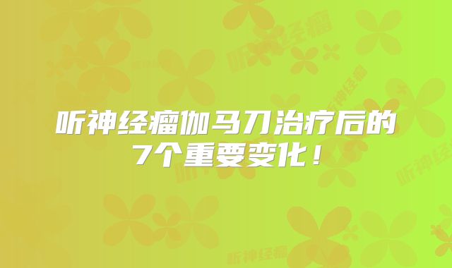 听神经瘤伽马刀治疗后的7个重要变化！