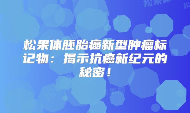 松果体胚胎癌新型肿瘤标记物：揭示抗癌新纪元的秘密！