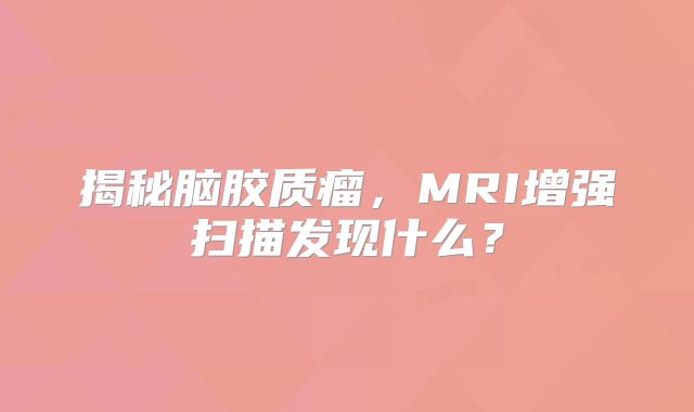 揭秘脑胶质瘤，MRI增强扫描发现什么？