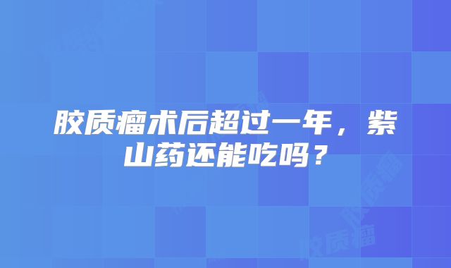 胶质瘤术后超过一年，紫山药还能吃吗？