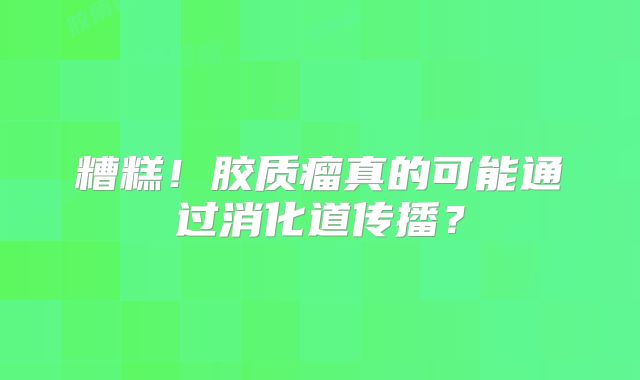 糟糕！胶质瘤真的可能通过消化道传播？