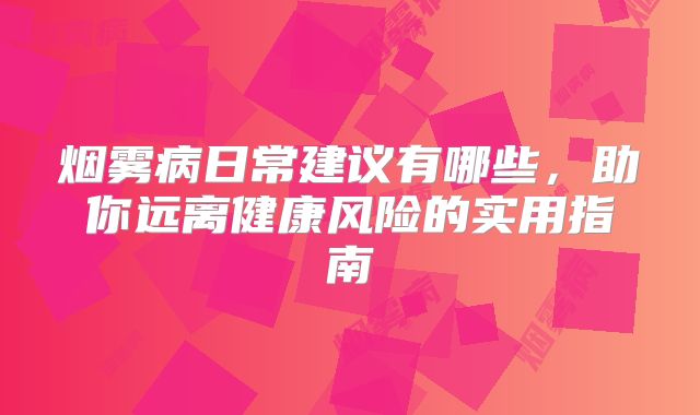 烟雾病日常建议有哪些，助你远离健康风险的实用指南