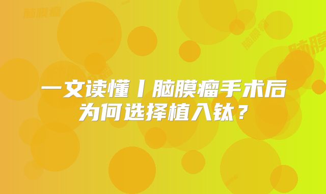 一文读懂丨脑膜瘤手术后为何选择植入钛？