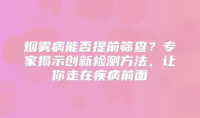 烟雾病能否提前筛查？专家揭示创新检测方法，让你走在疾病前面