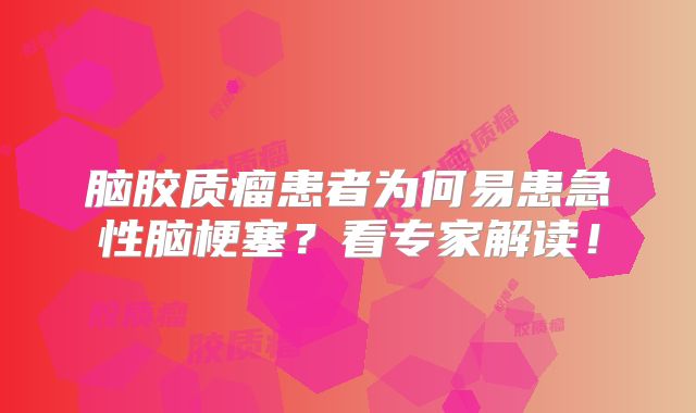 脑胶质瘤患者为何易患急性脑梗塞？看专家解读！
