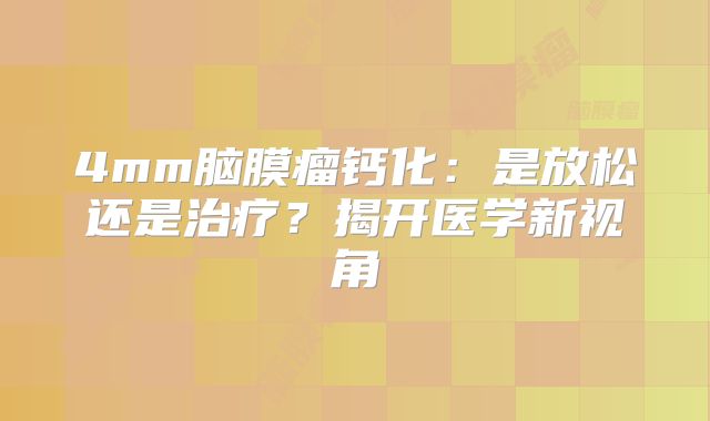 4mm脑膜瘤钙化：是放松还是治疗？揭开医学新视角