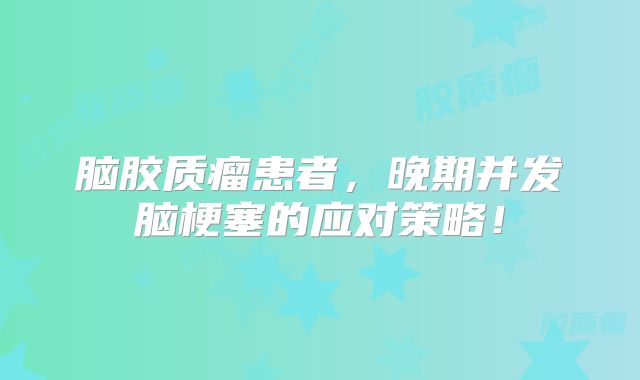 脑胶质瘤患者，晚期并发脑梗塞的应对策略！