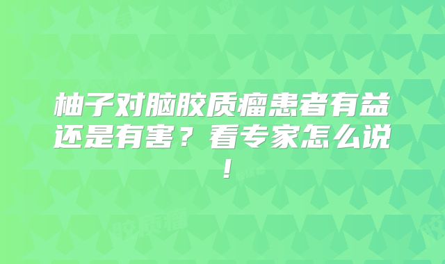 柚子对脑胶质瘤患者有益还是有害？看专家怎么说！