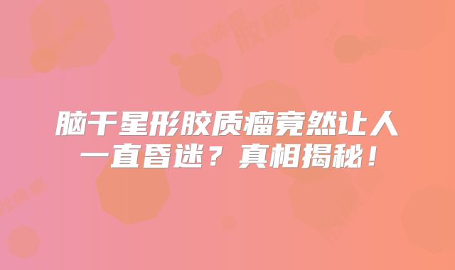 脑干星形胶质瘤竟然让人一直昏迷？真相揭秘！